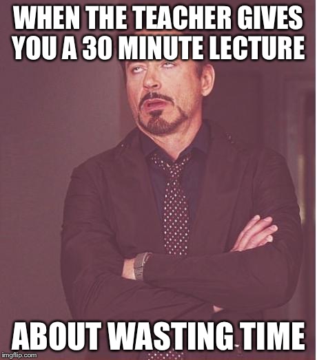 Face You Make Robert Downey Jr | WHEN THE TEACHER GIVES YOU A 30 MINUTE LECTURE ABOUT WASTING TIME | image tagged in memes,face you make robert downey jr | made w/ Imgflip meme maker