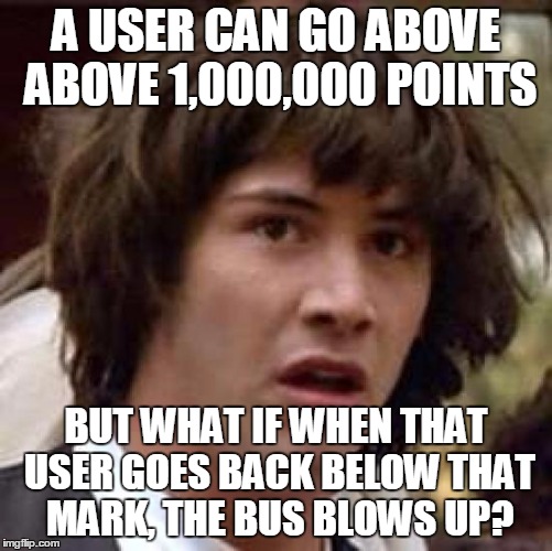 Conspiracy Keanu Meme | A USER CAN GO ABOVE ABOVE 1,000,000 POINTS BUT WHAT IF WHEN THAT USER GOES BACK BELOW THAT MARK, THE BUS BLOWS UP? | image tagged in memes,conspiracy keanu | made w/ Imgflip meme maker