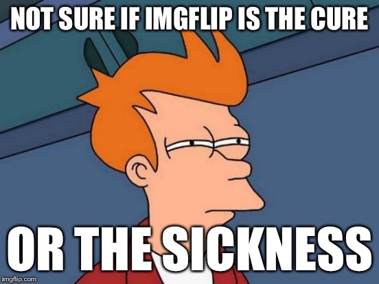 Futurama Fry Meme | NOT SURE IF IMGFLIP IS THE CURE OR THE SICKNESS | image tagged in memes,futurama fry | made w/ Imgflip meme maker