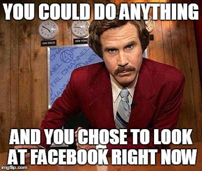 ron burgundy | YOU COULD DO ANYTHING AND YOU CHOSE TO LOOK AT FACEBOOK RIGHT NOW | image tagged in ron burgundy | made w/ Imgflip meme maker