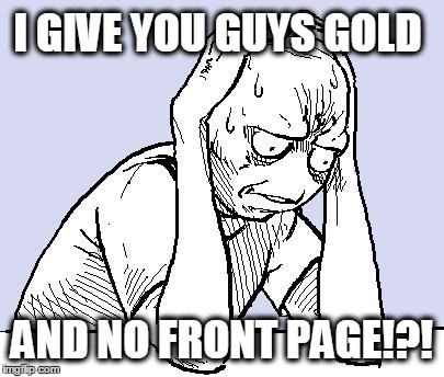I made the best meme i've ever made yesterday, i get on IMGFLIP and have 9 views and 1 like... | I GIVE YOU GUYS GOLD AND NO FRONT PAGE!?! | image tagged in stressed meme,bullshit,i'm not saying i hate you,but i hate you,imgflip,makes me wanna do bad things | made w/ Imgflip meme maker