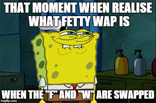 Don't You Squidward | THAT MOMENT WHEN REALISE WHAT FETTY WAP IS WHEN THE "F" AND "W" ARE SWAPPED | image tagged in memes,dont you squidward | made w/ Imgflip meme maker