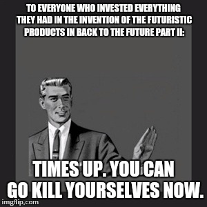 Kill Yourself Guy | TO EVERYONE WHO INVESTED EVERYTHING THEY HAD IN THE INVENTION OF THE FUTURISTIC PRODUCTS IN BACK TO THE FUTURE PART II: TIMES UP. YOU CAN GO | image tagged in memes,kill yourself guy | made w/ Imgflip meme maker