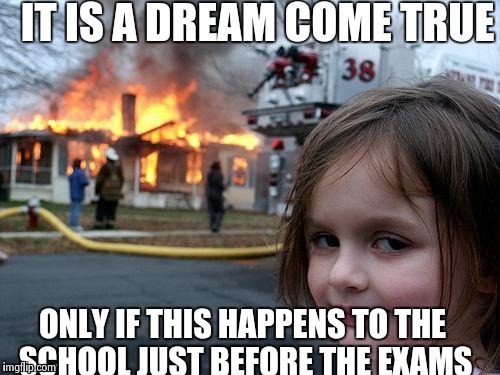 Disaster Girl | IT IS A DREAM COME TRUE ONLY IF THIS HAPPENS TO THE SCHOOL JUST BEFORE THE EXAMS | image tagged in memes,disaster girl | made w/ Imgflip meme maker