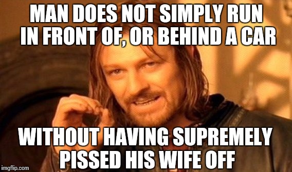 MAN DOES NOT SIMPLY RUN IN FRONT OF, OR BEHIND A CAR WITHOUT HAVING SUPREMELY PISSED HIS WIFE OFF | image tagged in memes,one does not simply | made w/ Imgflip meme maker