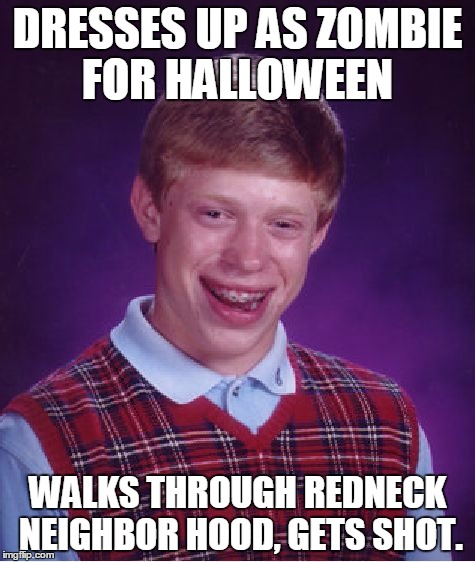 Bad Luck Brian | DRESSES UP AS ZOMBIE FOR HALLOWEEN WALKS THROUGH REDNECK NEIGHBOR HOOD, GETS SHOT. | image tagged in memes,bad luck brian | made w/ Imgflip meme maker