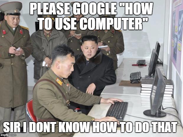North Korean Computer | PLEASE GOOGLE "HOW TO USE COMPUTER" SIR I DONT KNOW HOW TO DO THAT | image tagged in north korean computer | made w/ Imgflip meme maker