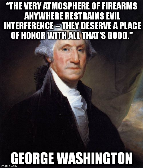 George Washington | “THE VERY ATMOSPHERE OF FIREARMS ANYWHERE RESTRAINS EVIL INTERFERENCE – THEY DESERVE A PLACE OF HONOR WITH ALL THAT’S GOOD.” GEORGE WASHINGT | image tagged in memes,george washington | made w/ Imgflip meme maker