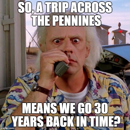Doc back to the future | SO, A TRIP ACROSS THE PENNINES MEANS WE GO 30 YEARS BACK IN TIME? | image tagged in doc back to the future | made w/ Imgflip meme maker