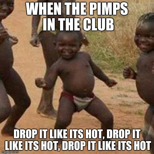 Third World Success Kid Meme | WHEN THE PIMPS IN THE CLUB DROP IT LIKE ITS HOT, DROP IT LIKE ITS HOT, DROP IT LIKE ITS HOT | image tagged in memes,third world success kid | made w/ Imgflip meme maker