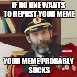 IF NO ONE WANTS TO REPOST YOUR MEME YOUR MEME PROBABLY SUCKS | made w/ Imgflip meme maker