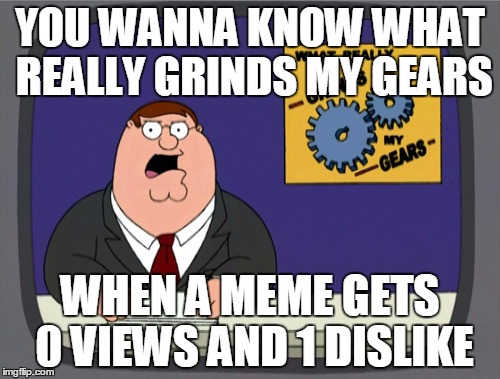 Peter Griffin News | YOU WANNA KNOW WHAT REALLY GRINDS MY GEARS WHEN A MEME GETS 0 VIEWS AND 1 DISLIKE | image tagged in memes,peter griffin news | made w/ Imgflip meme maker