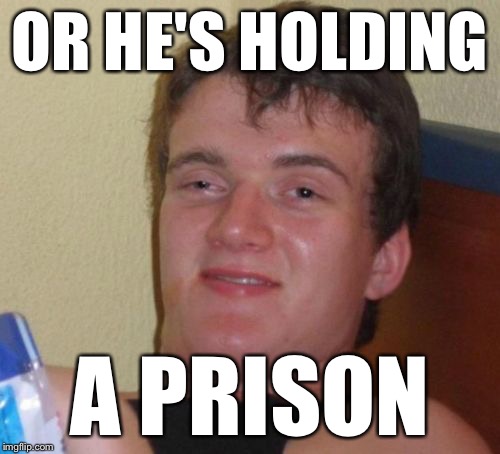 10 Guy Meme | OR HE'S HOLDING A PRISON | image tagged in memes,10 guy | made w/ Imgflip meme maker