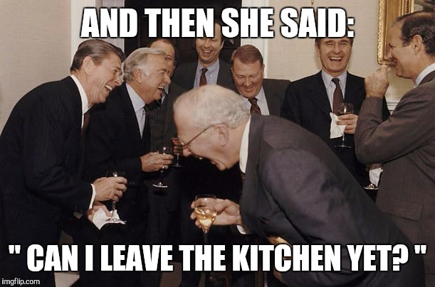 Old Men laughing | AND THEN SHE SAID: " CAN I LEAVE THE KITCHEN YET? " | image tagged in old men laughing,memes | made w/ Imgflip meme maker