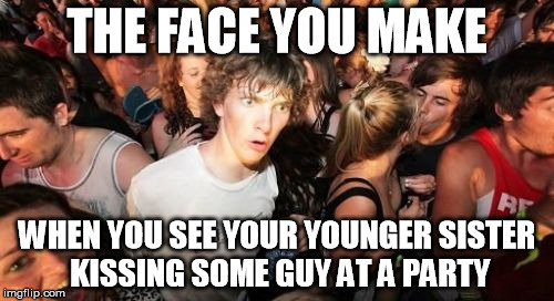 Sudden Clarity Clarence Meme | THE FACE YOU MAKE WHEN YOU SEE YOUR YOUNGER SISTER KISSING SOME GUY AT A PARTY | image tagged in memes,sudden clarity clarence,face you make robert downey jr | made w/ Imgflip meme maker