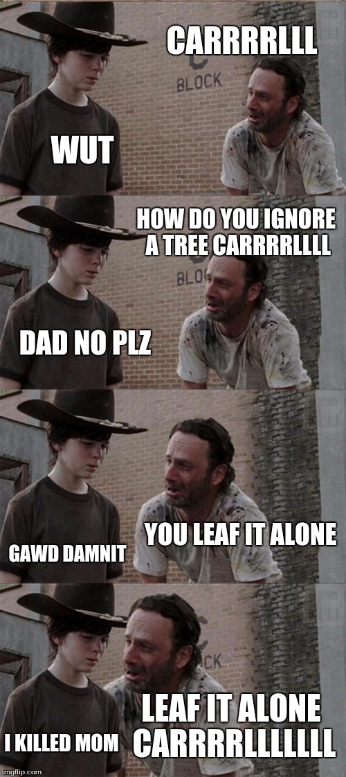 Rick and Carl Long Meme | CARRRRLLL WUT HOW DO YOU IGNORE A TREE CARRRRLLLL DAD NO PLZ YOU LEAF IT ALONE GAWD DAMNIT LEAF IT ALONE CARRRRLLLLLLL I KILLED MOM | image tagged in memes,rick and carl long | made w/ Imgflip meme maker