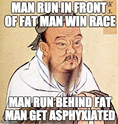 confucius | MAN RUN IN FRONT OF FAT MAN WIN RACE MAN RUN BEHIND FAT MAN GET ASPHYXIATED | image tagged in confucius | made w/ Imgflip meme maker