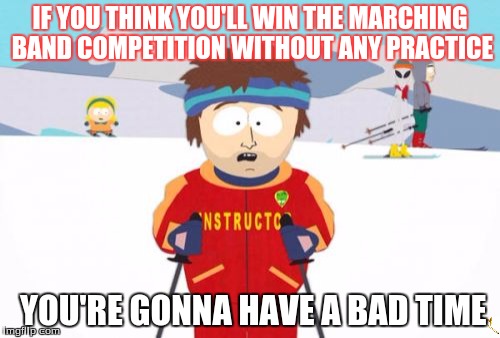 Super Cool Ski Instructor Meme | IF YOU THINK YOU'LL WIN THE MARCHING BAND COMPETITION WITHOUT ANY PRACTICE YOU'RE GONNA HAVE A BAD TIME | image tagged in memes,super cool ski instructor | made w/ Imgflip meme maker