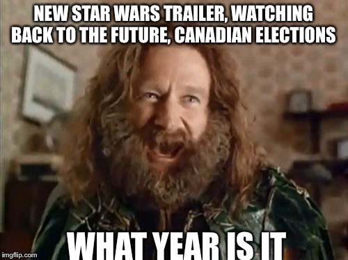 What Year Is It | NEW STAR WARS TRAILER, WATCHING BACK TO THE FUTURE, CANADIAN ELECTIONS WHAT YEAR IS IT | image tagged in memes,what year is it | made w/ Imgflip meme maker