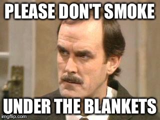 fawlty i beg your pardon | PLEASE DON'T SMOKE UNDER THE BLANKETS | image tagged in fawlty i beg your pardon | made w/ Imgflip meme maker