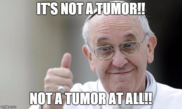 Pope francis | IT'S NOT A TUMOR!! NOT A TUMOR AT ALL!! | image tagged in pope francis | made w/ Imgflip meme maker