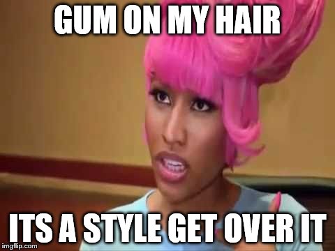 Nicki Pickle | GUM ON MY HAIR ITS A STYLE GET OVER IT | image tagged in nicki pickle | made w/ Imgflip meme maker