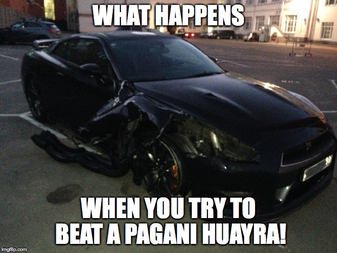 Nissan GT-R R35 | WHAT HAPPENS WHEN YOU TRY TO BEAT A PAGANI HUAYRA! | image tagged in nissan gt-r r35 | made w/ Imgflip meme maker