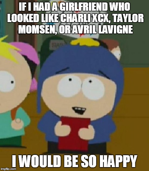 Craig South Park I would be so happy | IF I HAD A GIRLFRIEND WHO LOOKED LIKE CHARLI XCX, TAYLOR MOMSEN, OR AVRIL LAVIGNE I WOULD BE SO HAPPY | image tagged in craig south park i would be so happy | made w/ Imgflip meme maker