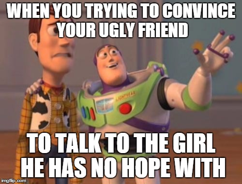X, X Everywhere Meme | WHEN YOU TRYING TO CONVINCE YOUR UGLY FRIEND TO TALK TO THE GIRL HE HAS NO HOPE WITH | image tagged in memes,x x everywhere | made w/ Imgflip meme maker