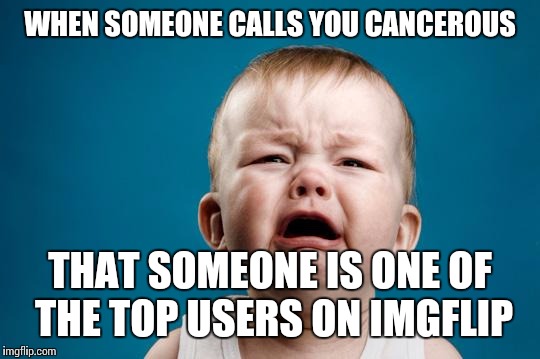BABY CRYING | WHEN SOMEONE CALLS YOU CANCEROUS THAT SOMEONE IS ONE OF THE TOP USERS ON IMGFLIP | image tagged in baby crying | made w/ Imgflip meme maker