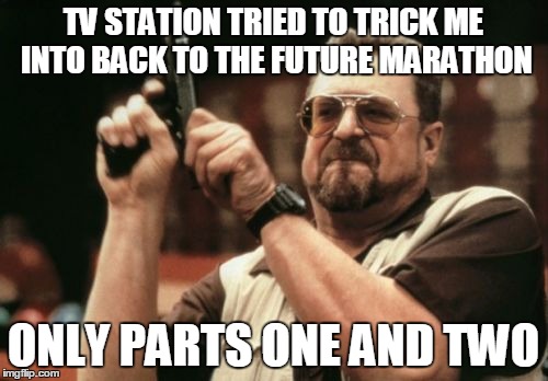 Ripped off, hard | TV STATION TRIED TO TRICK ME INTO BACK TO THE FUTURE MARATHON ONLY PARTS ONE AND TWO | image tagged in memes,back to the future 2015,cheap | made w/ Imgflip meme maker