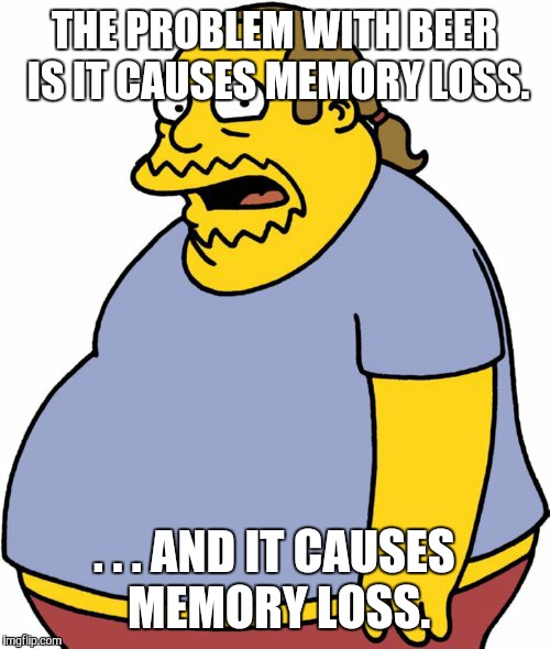 Comic Book Guy Meme | THE PROBLEM WITH BEER IS IT CAUSES MEMORY LOSS. . . . AND IT CAUSES MEMORY LOSS. | image tagged in memes,comic book guy | made w/ Imgflip meme maker
