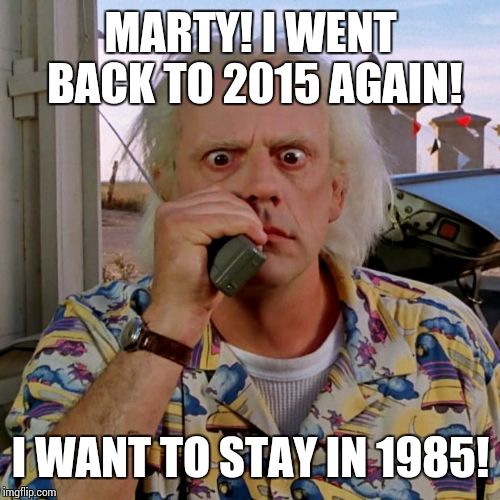 Doc back to the future | MARTY! I WENT BACK TO 2015 AGAIN! I WANT TO STAY IN 1985! | image tagged in doc back to the future | made w/ Imgflip meme maker