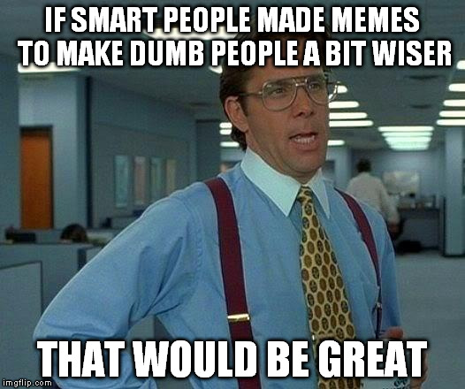 That Would Be Great | IF SMART PEOPLE MADE MEMES TO MAKE DUMB PEOPLE A BIT WISER THAT WOULD BE GREAT | image tagged in memes,that would be great | made w/ Imgflip meme maker