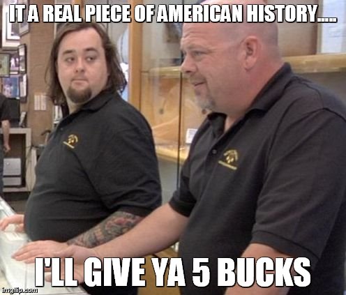 IT A REAL PIECE OF AMERICAN HISTORY..... I'LL GIVE YA 5 BUCKS | image tagged in pawn | made w/ Imgflip meme maker