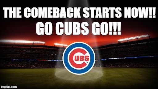 THE COMEBACK STARTS NOW!! GO CUBS GO!!! | image tagged in chicago cubs | made w/ Imgflip meme maker