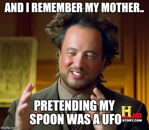 Ancient Aliens Meme | AND I REMEMBER MY MOTHER.. PRETENDING MY SPOON WAS A UFO | image tagged in memes,ancient aliens | made w/ Imgflip meme maker