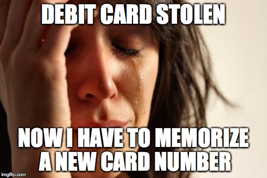 First World Problems | DEBIT CARD STOLEN NOW I HAVE TO MEMORIZE A NEW CARD NUMBER | image tagged in memes,first world problems,AdviceAnimals | made w/ Imgflip meme maker