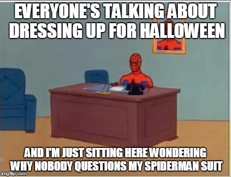 Spiderman Computer Desk Meme | EVERYONE'S TALKING ABOUT DRESSING UP FOR HALLOWEEN AND I'M JUST SITTING HERE WONDERING WHY NOBODY QUESTIONS MY SPIDERMAN SUIT | image tagged in memes,spiderman computer desk,spiderman | made w/ Imgflip meme maker