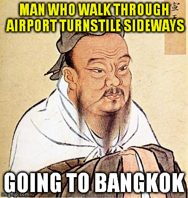 Always one of my favorite faux Confucius sayings... | MAN WHO WALK THROUGH AIRPORT TURNSTILE SIDEWAYS GOING TO BANGKOK | image tagged in confucius,golden rule | made w/ Imgflip meme maker