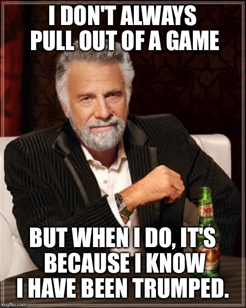 The Most Interesting Man In The World | I DON'T ALWAYS PULL OUT OF A GAME BUT WHEN I DO, IT'S BECAUSE I KNOW I HAVE BEEN TRUMPED. | image tagged in memes,the most interesting man in the world | made w/ Imgflip meme maker