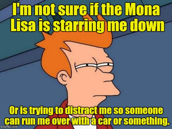 Futurama Fry Meme | I'm not sure if the Mona Lisa is starring me down Or is trying to distract me so someone can run me over with a car or something. | image tagged in memes,futurama fry | made w/ Imgflip meme maker