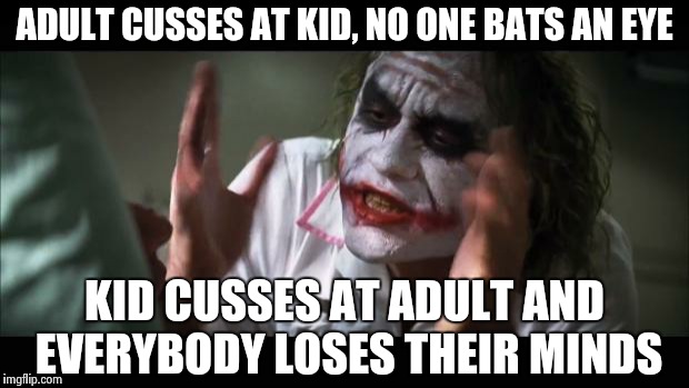 And everybody loses their minds | ADULT CUSSES AT KID, NO ONE BATS AN EYE KID CUSSES AT ADULT AND EVERYBODY LOSES THEIR MINDS | image tagged in memes,and everybody loses their minds | made w/ Imgflip meme maker