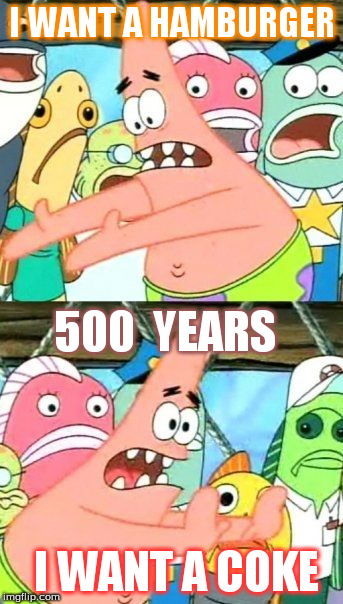 Put It Somewhere Else Patrick | I WANT A HAMBURGER I WANT A COKE 500 
YEARS | image tagged in memes,put it somewhere else patrick | made w/ Imgflip meme maker