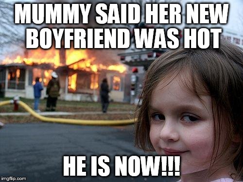 Disaster Girl | MUMMY SAID HER NEW BOYFRIEND WAS HOT HE IS NOW!!! | image tagged in memes,disaster girl | made w/ Imgflip meme maker