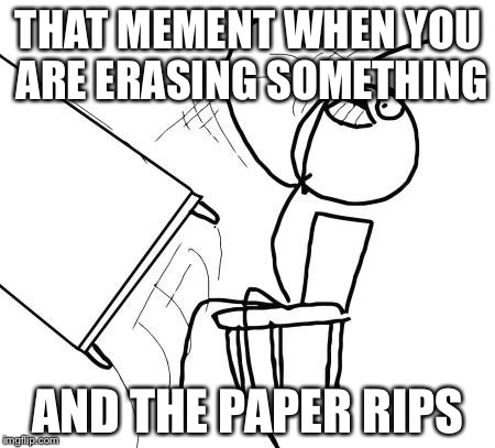 Table Flip Guy | THAT MEMENT WHEN YOU ARE ERASING SOMETHING AND THE PAPER RIPS | image tagged in memes,table flip guy | made w/ Imgflip meme maker