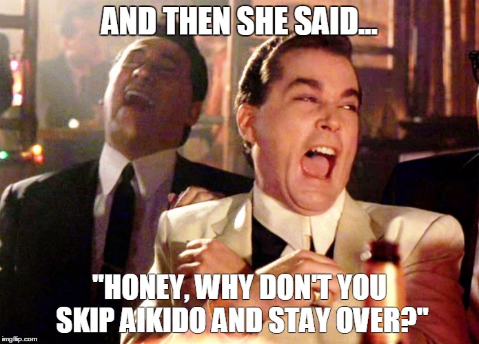 Good Fellas Hilarious | AND THEN SHE SAID... "HONEY, WHY DON'T YOU SKIP AIKIDO AND STAY OVER?" | image tagged in ray liotta laughing in goodfellas | made w/ Imgflip meme maker