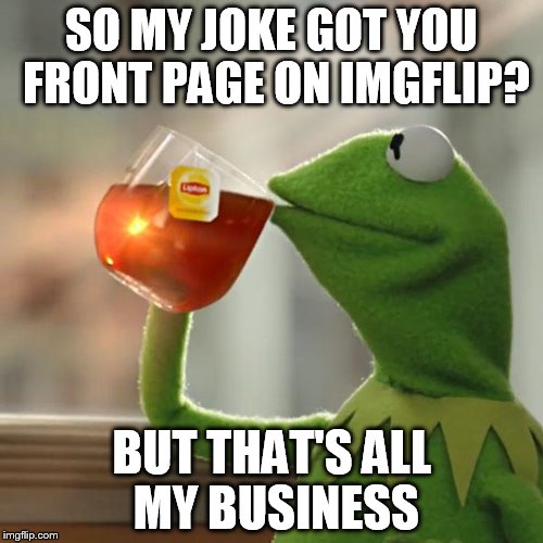 But That's None Of My Business | SO MY JOKE GOT YOU FRONT PAGE ON IMGFLIP? BUT THAT'S ALL MY BUSINESS | image tagged in memes,but thats none of my business,kermit the frog | made w/ Imgflip meme maker