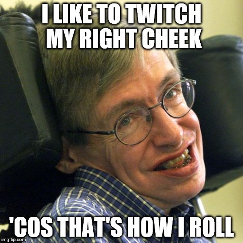Steven Hawkings | I LIKE TO TWITCH MY RIGHT CHEEK 'COS THAT'S HOW I ROLL | image tagged in steven hawkings | made w/ Imgflip meme maker