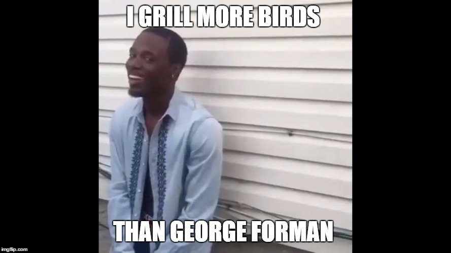 Why the fuck you lying | I GRILL MORE BIRDS THAN GEORGE FORMAN | image tagged in why the fuck you lying | made w/ Imgflip meme maker